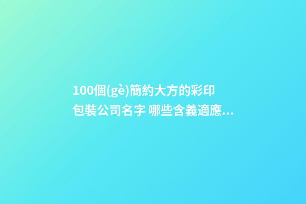 100個(gè)簡約大方的彩印包裝公司名字 哪些含義適應(yīng)-第1張-公司起名-玄機(jī)派